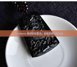 hardness 更好的和田玉:探索顶级玉石之选